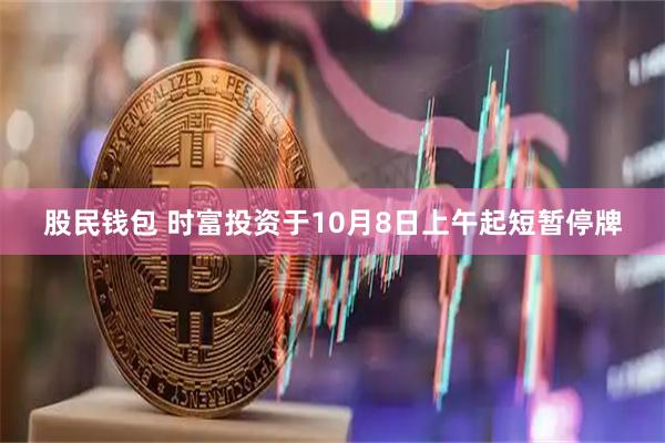 股民钱包 时富投资于10月8日上午起短暂停牌