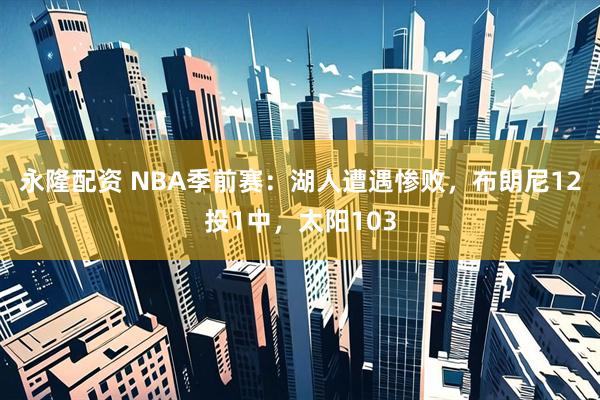 永隆配资 NBA季前赛：湖人遭遇惨败，布朗尼12投1中，太阳103