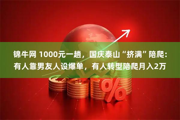 锦牛网 1000元一趟，国庆泰山“挤满”陪爬：有人靠男友人设爆单，有人转型陪爬月入2万