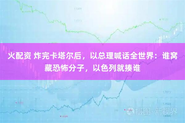 火配资 炸完卡塔尔后，以总理喊话全世界：谁窝藏恐怖分子，以色列就揍谁