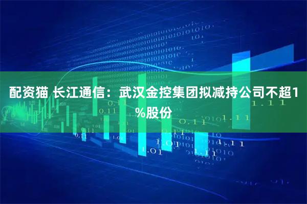 配资猫 长江通信：武汉金控集团拟减持公司不超1%股份