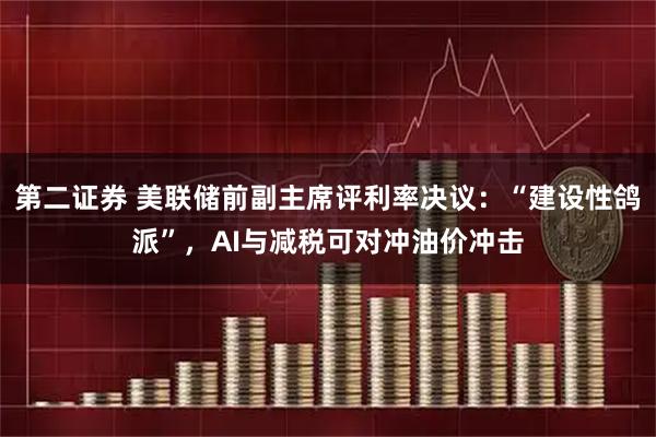 第二证券 美联储前副主席评利率决议：“建设性鸽派”，AI与减税可对冲油价冲击