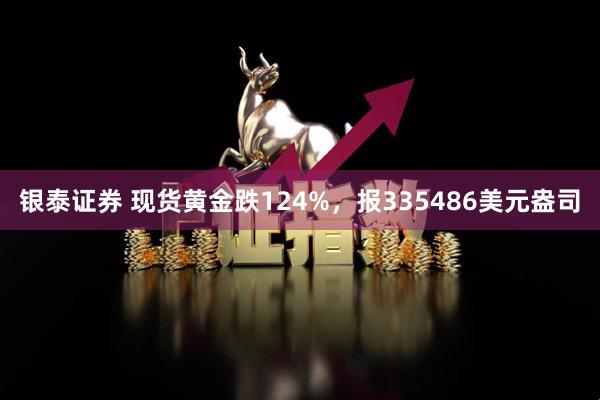 银泰证券 现货黄金跌124%，报335486美元盎司