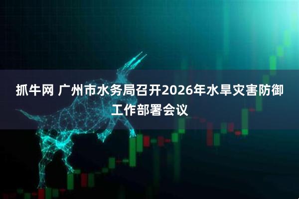 抓牛网 广州市水务局召开2026年水旱灾害防御工作部署会议