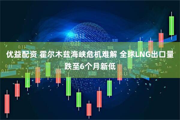 优益配资 霍尔木兹海峡危机难解 全球LNG出口量跌至6个月新低
