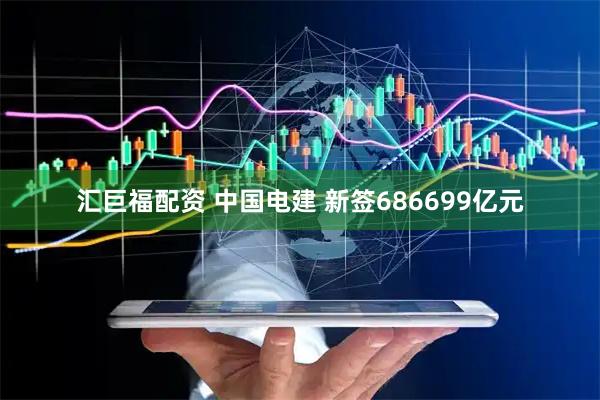 汇巨福配资 中国电建 新签686699亿元