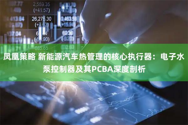 凤凰策略 新能源汽车热管理的核心执行器：电子水泵控制器及其PCBA深度剖析