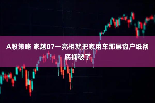 A股策略 家越07一亮相就把家用车那层窗户纸彻底捅破了