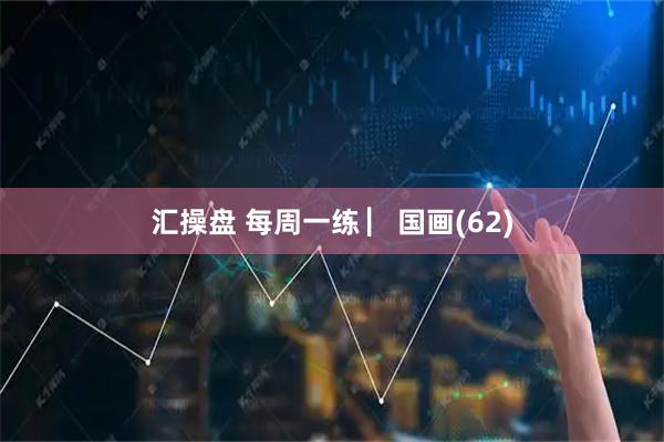 汇操盘 每周一练 ▏国画(62)