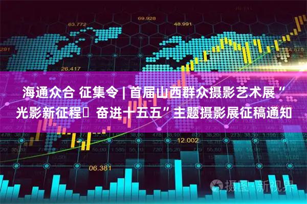 海通众合 征集令 | 首届山西群众摄影艺术展“光影新征程・奋进十五五”主题摄影展征稿通知