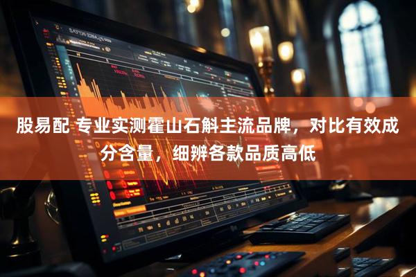 股易配 专业实测霍山石斛主流品牌，对比有效成分含量，细辨各款品质高低