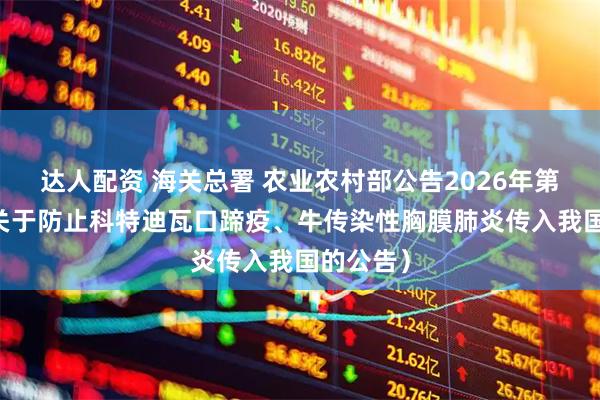 达人配资 海关总署 农业农村部公告2026年第38号（关于防止科特迪瓦口蹄疫、牛传染性胸膜肺炎传入我国的公告）