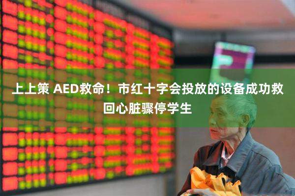 上上策 AED救命！市红十字会投放的设备成功救回心脏骤停学生