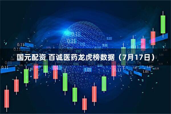 国元配资 百诚医药龙虎榜数据（7月17日）