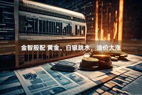 金智股配 黄金、白银跳水，油价大涨
