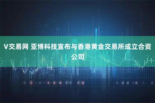 V交易网 亚博科技宣布与香港黄金交易所成立合资公司