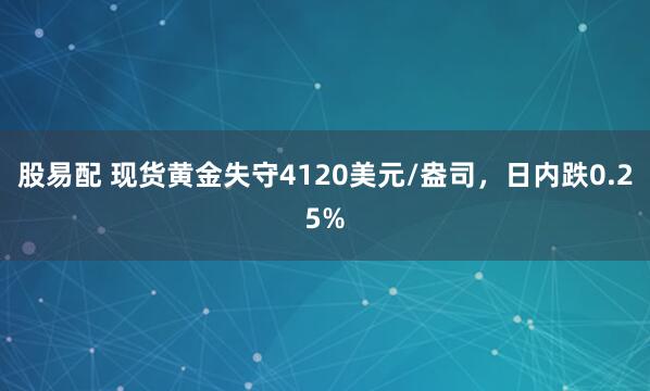 股易配 现货黄金失守4120美元/盎司，日内跌0.25%