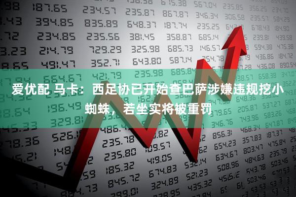爱优配 马卡：西足协已开始查巴萨涉嫌违规挖小蜘蛛，若坐实将被重罚
