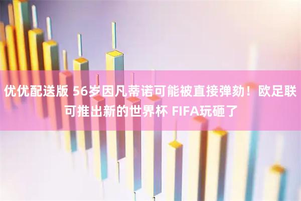 优优配送版 56岁因凡蒂诺可能被直接弹劾！欧足联可推出新的世界杯 FIFA玩砸了