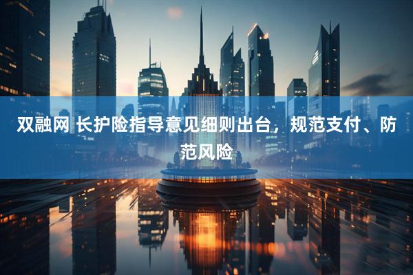 双融网 长护险指导意见细则出台，规范支付、防范风险