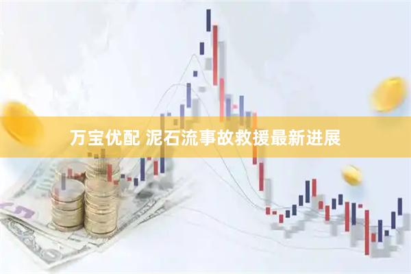 万宝优配 泥石流事故救援最新进展