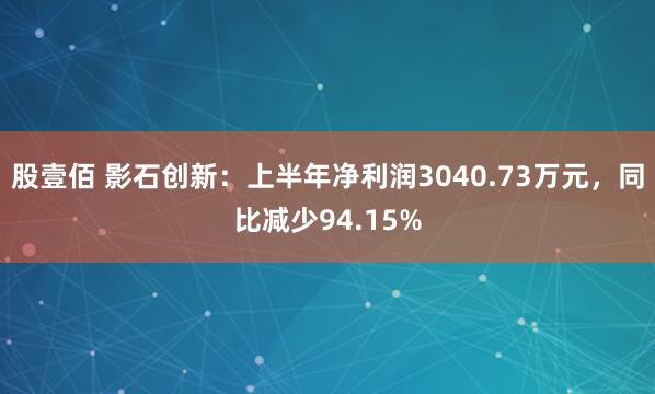 股壹佰 影石创新：上半年净利润3040.73万元，同比减少94.15%