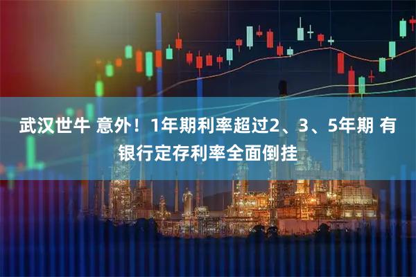 武汉世牛 意外！1年期利率超过2、3、5年期 有银行定存利率全面倒挂